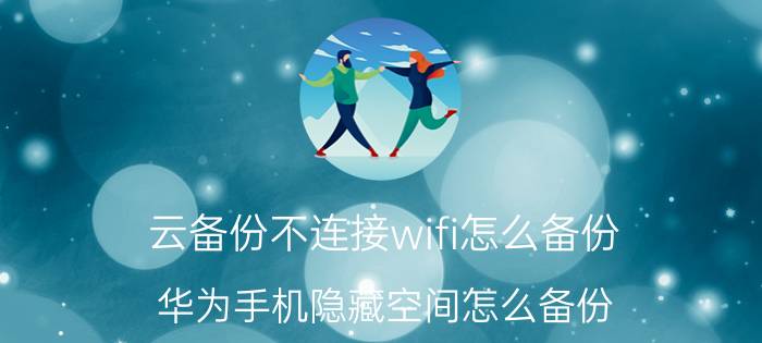 云备份不连接wifi怎么备份 华为手机隐藏空间怎么备份？